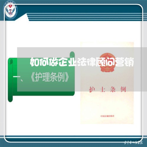 如何做企业法律顾问营销 如何做企业法律顾问营销