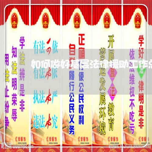 如何做好基层法律援助工作总结 如何做好基层法律援助工作总结