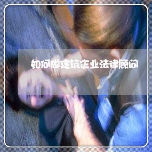 如何做建筑企业法律顾问 如何做建筑企业法律顾问