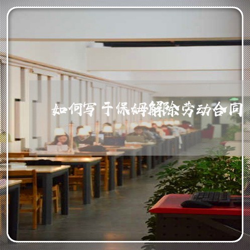 如何写于保姆解除劳动合同/2023060535038 如何写于保姆解除劳动合同/2023060535038