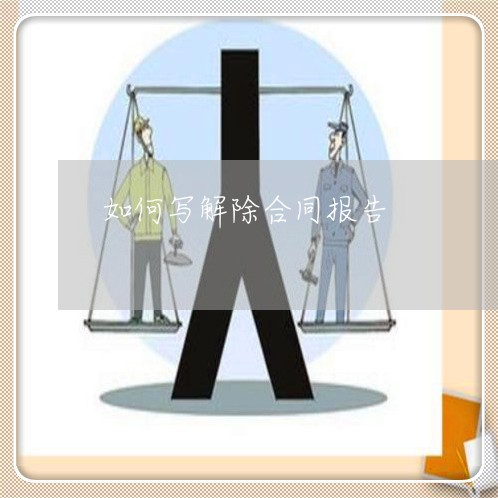 如何写解除合同报告/2023022683939 如何写解除合同报告/2023022683939