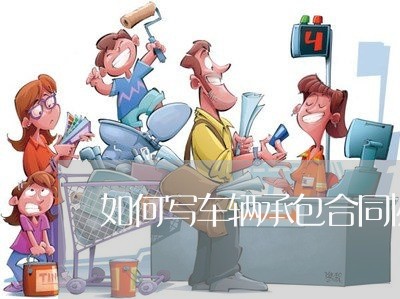如何写车辆承包合同协议书/2023061581625