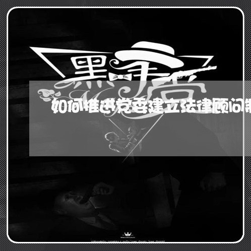 如何推进党委建立法律顾问制度 如何推进党委建立法律顾问制度