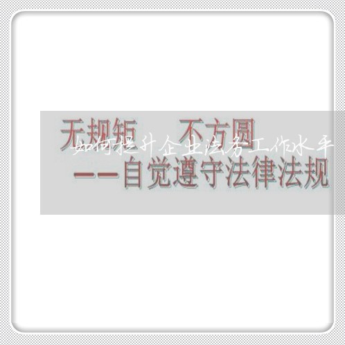 如何提升企业法务工作水平 如何提升企业法务工作水平