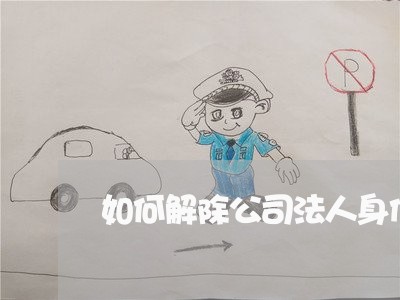 如何解除公司法人身份 如何解除公司法人身份