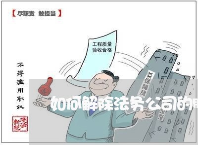 如何解除法务公司的服务 如何解除法务公司的服务