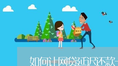 如何让网贷延迟还款一个月/2023021117973