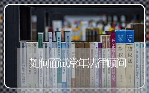 如何面试常年法律顾问 如何面试常年法律顾问