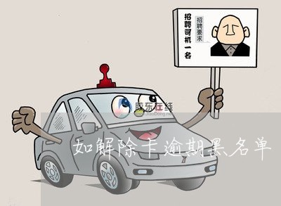 如解除卡逾期黑名单 如解除卡逾期黑名单