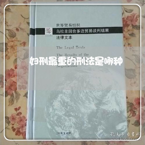 妇刑最重的刑法是哪种 妇刑最重的刑法是哪种