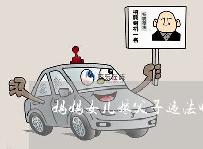 妈妈女儿嫁父子违法吗 妈妈女儿嫁父子违法吗
