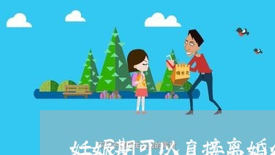 妊娠期可以直接离婚么男女