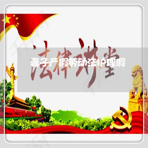 妻子产假劳动法护理假 妻子产假劳动法护理假