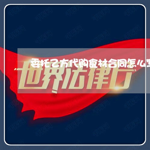 委托乙方代购食材合同怎么写/2023041757262 委托乙方代购食材合同怎么写/2023041757262