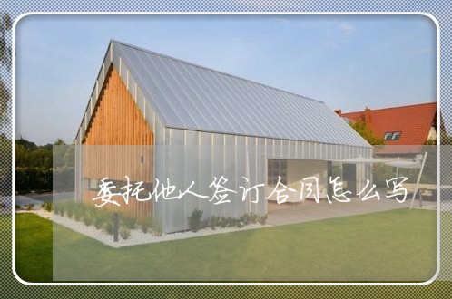 委托他人签订合同怎么写/2023041486937