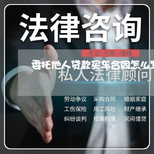 委托他人贷款买车合同怎么写 委托他人贷款买车合同怎么写