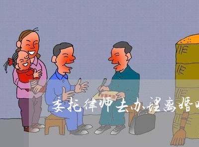 委托律师去办理离婚吗需要多久/2023061222615