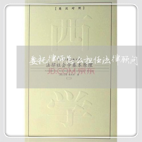委托律师怎么担任法律顾问/2023061837282 委托律师怎么担任法律顾问/2023061837282