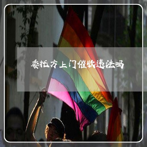 委托方上门催收违法吗/2023022841713 委托方上门催收违法吗/2023022841713