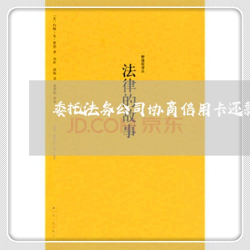委托法务公司协商信用卡还款 委托法务公司协商信用卡还款