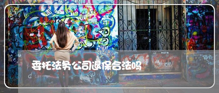 委托法务公司退保合法吗 委托法务公司退保合法吗