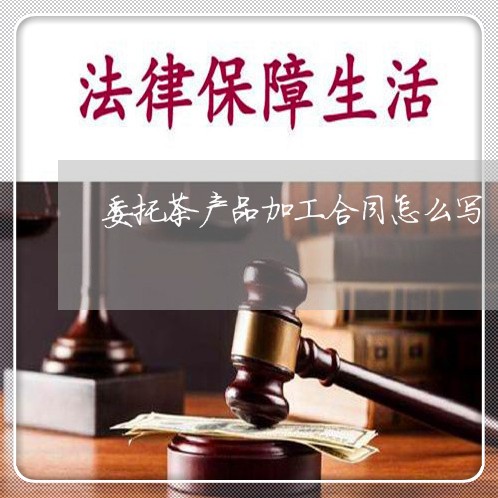委托茶产品加工合同怎么写/2023022714850