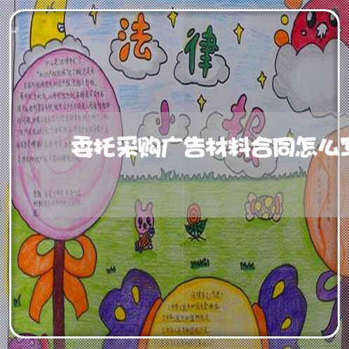 委托采购广告材料合同怎么写/2023041195026 委托采购广告材料合同怎么写/2023041195026