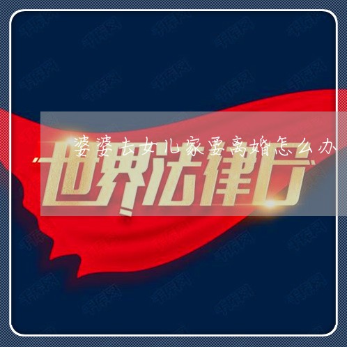婆婆去女儿家要离婚怎么办 婆婆去女儿家要离婚怎么办