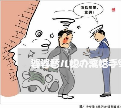 婆婆替儿媳办离婚手续怎么办/2023061250473 婆婆替儿媳办离婚手续怎么办/2023061250473