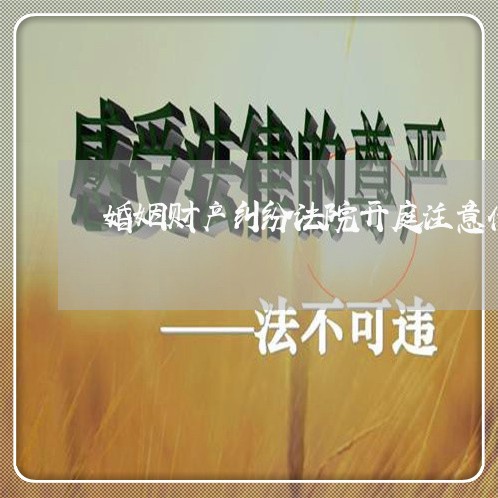 婚姻财产纠纷法院开庭注意什么 婚姻财产纠纷法院开庭注意什么