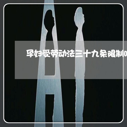 孕妇受劳动法三十九条限制吗