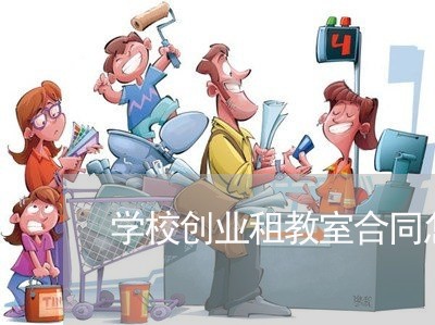 学校创业租教室合同怎么写/2023011658371 学校创业租教室合同怎么写/2023011658371