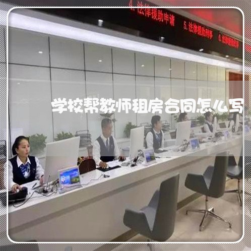 学校帮教师租房合同怎么写/2023011714928 学校帮教师租房合同怎么写/2023011714928