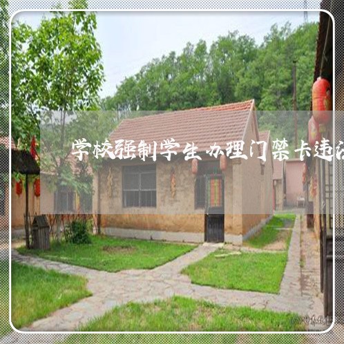学校强制学生办理门禁卡违法吗 学校强制学生办理门禁卡违法吗
