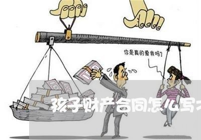 孩子财产合同怎么写才有效/2023040940371 孩子财产合同怎么写才有效/2023040940371