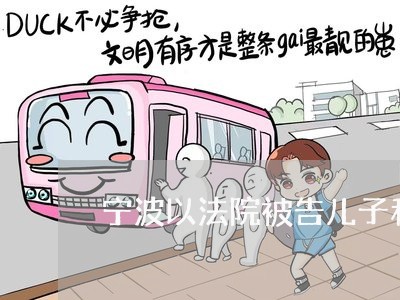 宁波以法院被告儿子和女儿 宁波以法院被告儿子和女儿