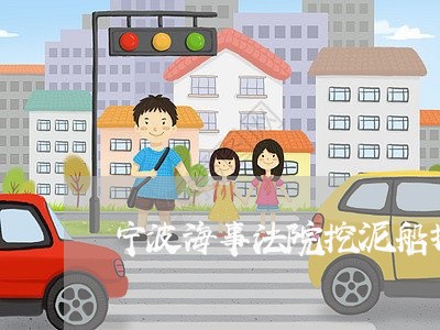宁波海事法院挖泥船拍卖 宁波海事法院挖泥船拍卖