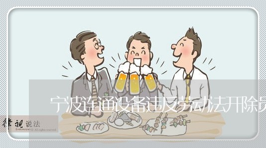宁波连通设备违反劳动法开除员工 宁波连通设备违反劳动法开除员工