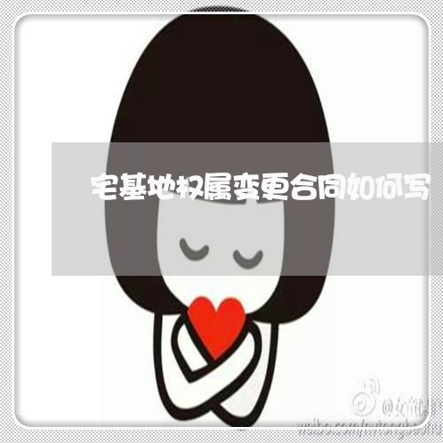 宅基地权属变更合同如何写/2023061536151 宅基地权属变更合同如何写/2023061536151