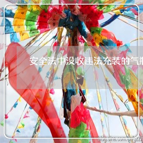安全法中没收违法充装的气瓶 安全法中没收违法充装的气瓶