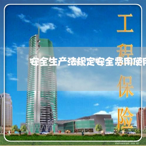 安全生产法规定安全费用使用 安全生产法规定安全费用使用