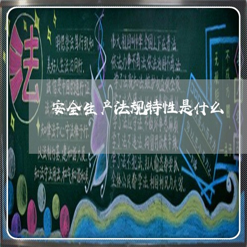 安全生产法规特性是什么 安全生产法规特性是什么