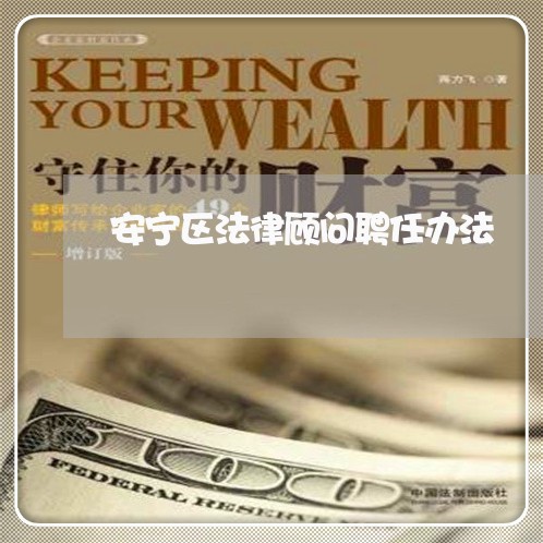安宁区法律顾问聘任办法 安宁区法律顾问聘任办法