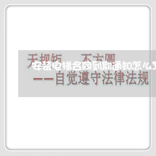 安装电梯合同到期通知怎么写/2023041486260 安装电梯合同到期通知怎么写/2023041486260