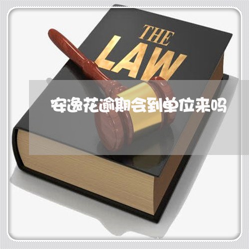 安逸花逾期会到单位来吗 安逸花逾期会到单位来吗