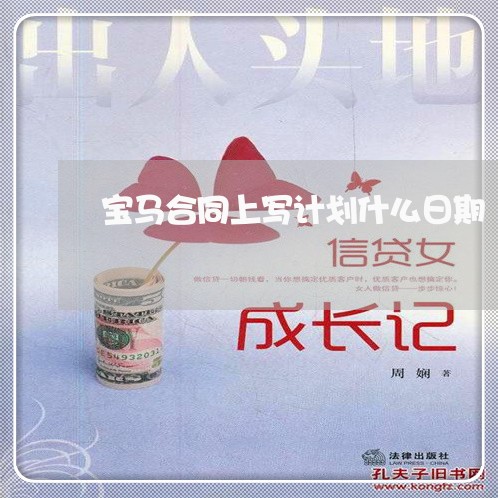 宝马合同上写计划什么日期/2023040226148 宝马合同上写计划什么日期/2023040226148