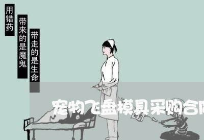 宠物飞盘模具采购合同怎么写/2023040429261 宠物飞盘模具采购合同怎么写/2023040429261