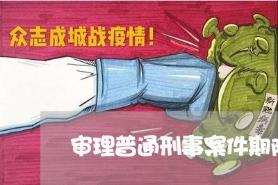 审理普通刑事案件期限 审理普通刑事案件期限