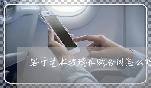 客厅艺术玻璃采购合同怎么写 客厅艺术玻璃采购合同怎么写