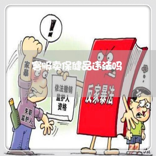 客服卖保健品违法吗 客服卖保健品违法吗